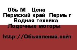 Обь М › Цена ­ 65 000 - Пермский край, Пермь г. Водная техника » Лодочные моторы   